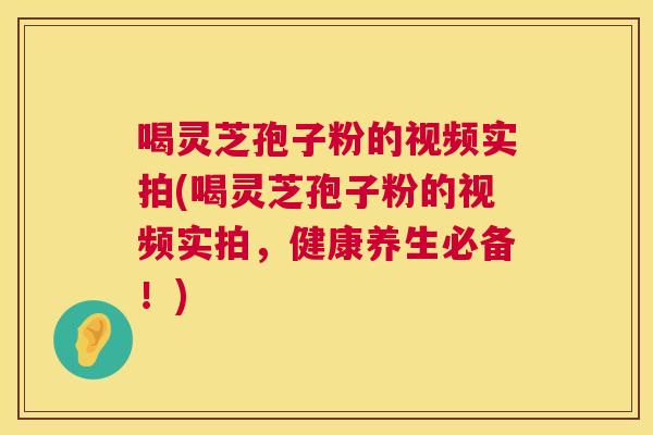 喝灵芝孢子粉的视频实拍(喝灵芝孢子粉的视频实拍,健康养生必备!) 第1张 喝灵芝孢子粉的视频实拍(喝灵芝孢子粉的视频实拍,健康养生必备!) 第1张
