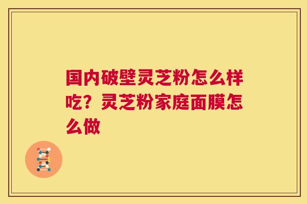 国内破壁灵芝粉怎么样吃?灵芝粉家庭面膜怎么做 第1张 国内破壁灵芝粉怎么样吃?灵芝粉家庭面膜怎么做 第1张