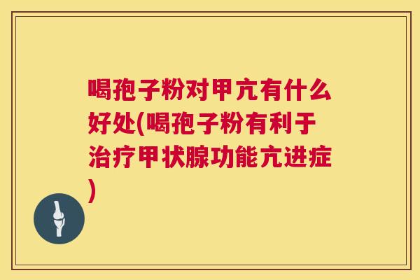喝孢子粉对甲亢有什么好处(喝孢子粉有利于治疗甲状腺功能亢进症) 第1张 喝孢子粉对甲亢有什么好处(喝孢子粉有利于治疗甲状腺功能亢进症) 第1张