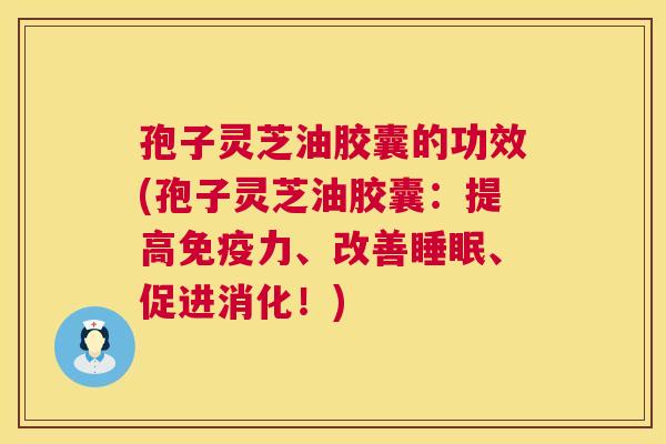 孢子灵芝油胶囊的功效(孢子灵芝油胶囊:提高免疫力、改善睡眠、促进消化!) 第1张 孢子灵芝油胶囊的功效(孢子灵芝油胶囊:提高免疫力、改善睡眠、促进消化!) 第1张
