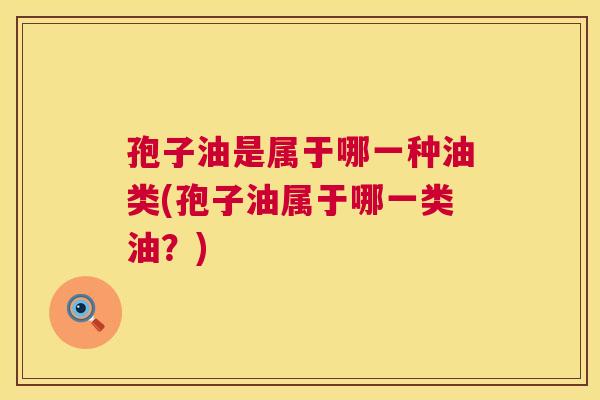 孢子油是属于哪一种油类(孢子油属于哪一类油?) 第1张 孢子油是属于哪一种油类(孢子油属于哪一类油?) 第1张