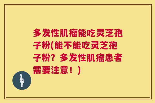 多发性肌瘤能吃灵芝孢子粉(能不能吃灵芝孢子粉？多发性肌瘤患者需要注意！)  第1张