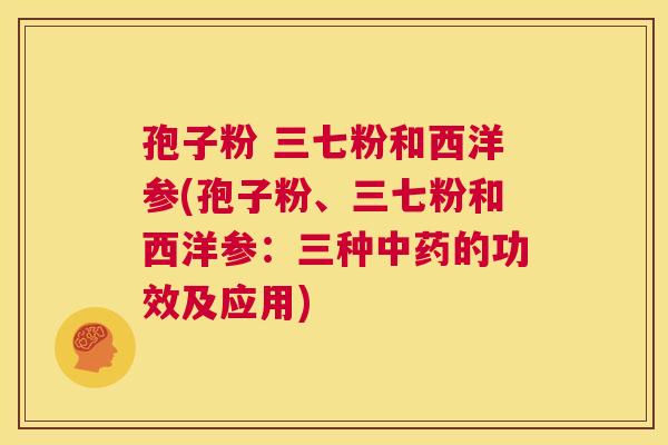 孢子粉 三七粉和西洋参(孢子粉、三七粉和西洋参：三种中药的功效及应用)  第1张