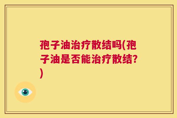 孢子油治疗散结吗(孢子油是否能治疗散结?) 第1张 孢子油治疗散结吗(孢子油是否能治疗散结?) 第1张