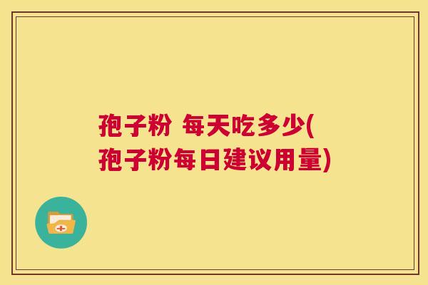 孢子粉 每天吃多少(孢子粉每日建议用量) 第1张 孢子粉 每天吃多少(孢子粉每日建议用量) 第1张