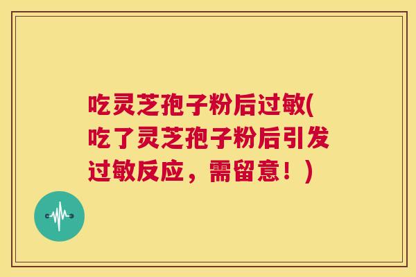 吃灵芝孢子粉后过敏(吃了灵芝孢子粉后引发过敏反应,需留意!) 第1张 吃灵芝孢子粉后过敏(吃了灵芝孢子粉后引发过敏反应,需留意!) 第1张