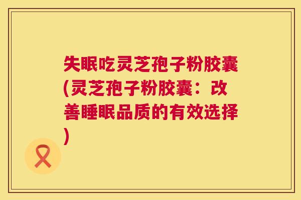 失眠吃灵芝孢子粉胶囊(灵芝孢子粉胶囊:改善睡眠品质的有效选择) 第1张 失眠吃灵芝孢子粉胶囊(灵芝孢子粉胶囊:改善睡眠品质的有效选择) 第1张