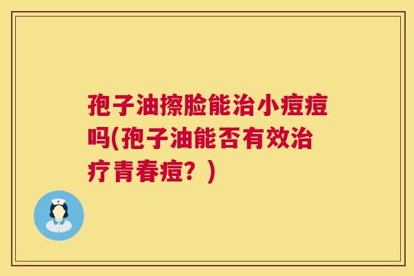 孢子油擦脸能治小痘痘吗(孢子油能否有效治疗青春痘?) 第1张 孢子油擦脸能治小痘痘吗(孢子油能否有效治疗青春痘?) 第1张