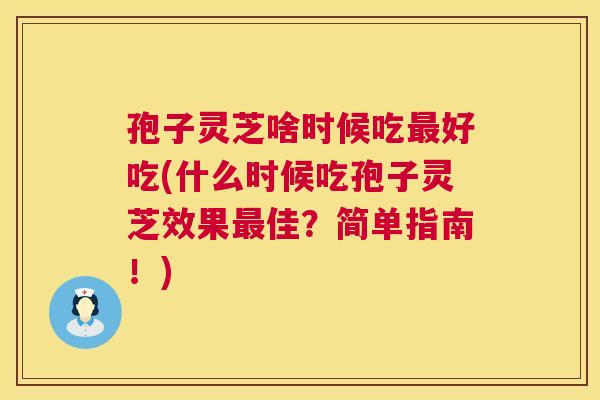 孢子灵芝啥时候吃最好吃(什么时候吃孢子灵芝效果最佳?简单指南!) 第1张 孢子灵芝啥时候吃最好吃(什么时候吃孢子灵芝效果最佳?简单指南!) 第1张