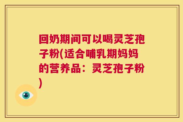 回奶期间可以喝灵芝孢子粉(适合哺乳期妈妈的营养品:灵芝孢子粉) 第1张 回奶期间可以喝灵芝孢子粉(适合哺乳期妈妈的营养品:灵芝孢子粉) 第1张