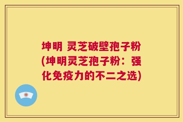 坤明 灵芝破壁孢子粉(坤明灵芝孢子粉:强化免疫力的不二之选) 第1张 坤明 灵芝破壁孢子粉(坤明灵芝孢子粉:强化免疫力的不二之选) 第1张