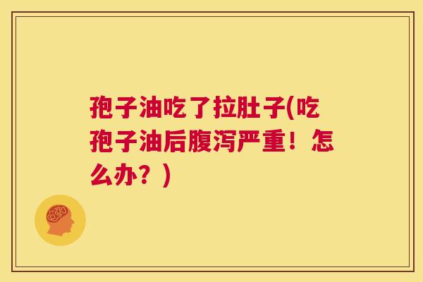 孢子油吃了拉肚子(吃孢子油后腹泻严重!怎么办?) 第1张 孢子油吃了拉肚子(吃孢子油后腹泻严重!怎么办?) 第1张
