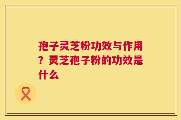 孢子灵芝粉功效与作用？灵芝孢子粉的功效是什么  第1张