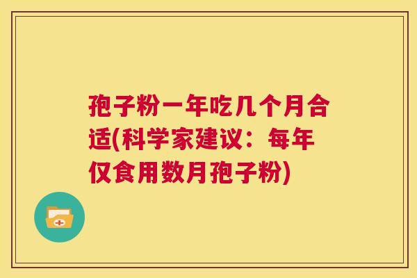 孢子粉一年吃几个月合适(科学家建议:每年仅食用数月孢子粉) 第1张 孢子粉一年吃几个月合适(科学家建议:每年仅食用数月孢子粉) 第1张