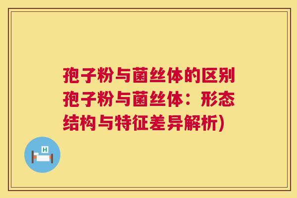 孢子粉与菌丝体的区别孢子粉与菌丝体：形态结构与特征差异解析)  第1张