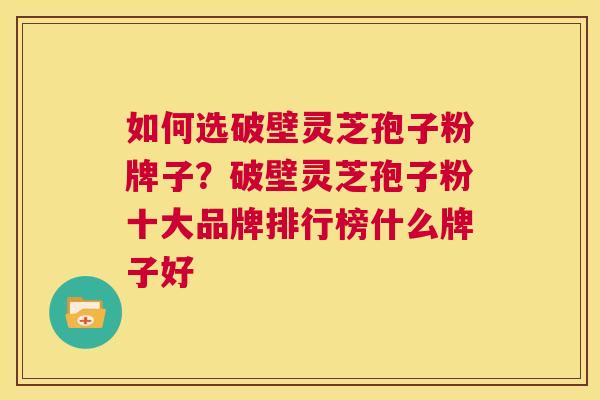 如何选破壁灵芝孢子粉牌子?破壁灵芝孢子粉十大品牌排行榜什么牌子好 第1张 如何选破壁灵芝孢子粉牌子?破壁灵芝孢子粉十大品牌排行榜什么牌子好 第1张