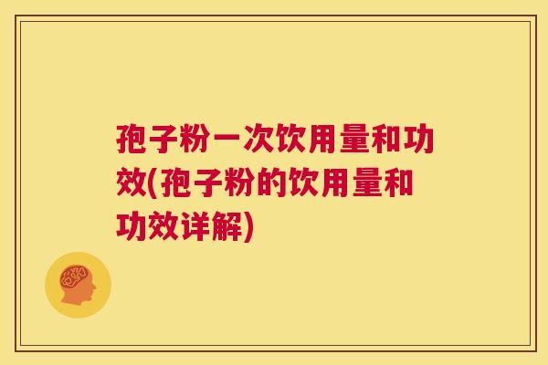 孢子粉一次饮用量和功效(孢子粉的饮用量和功效详解) 第1张 孢子粉一次饮用量和功效(孢子粉的饮用量和功效详解) 第1张