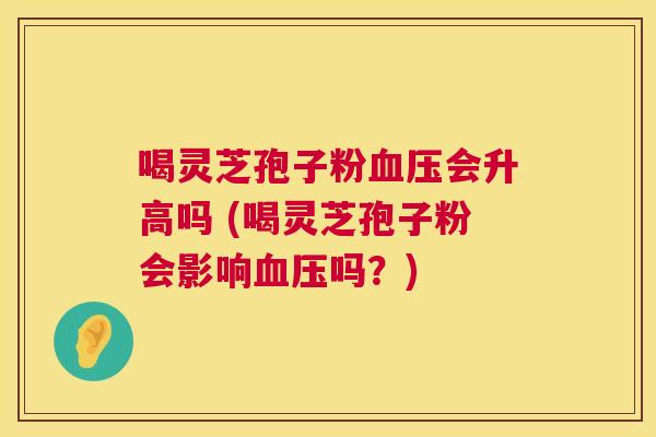 喝灵芝孢子粉血压会升高吗 (喝灵芝孢子粉会影响血压吗?) 第1张 喝灵芝孢子粉血压会升高吗 (喝灵芝孢子粉会影响血压吗?) 第1张