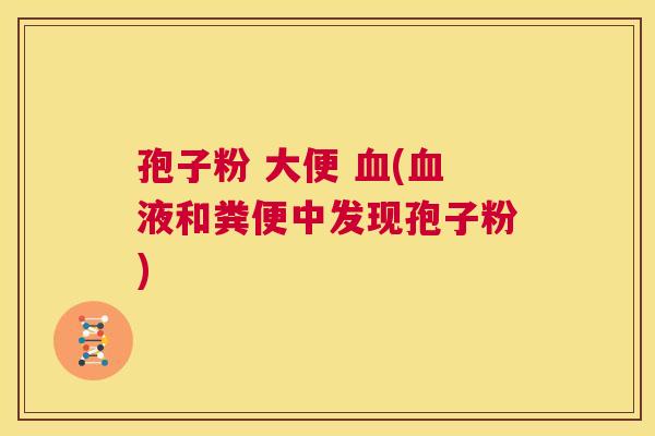 孢子粉 大便 血(血液和粪便中发现孢子粉)  第1张