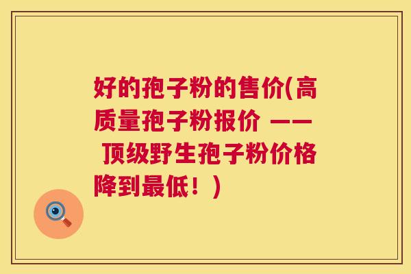 好的孢子粉的售价(高质量孢子粉报价 —— 顶级野生孢子粉价格降到最低！)  第1张