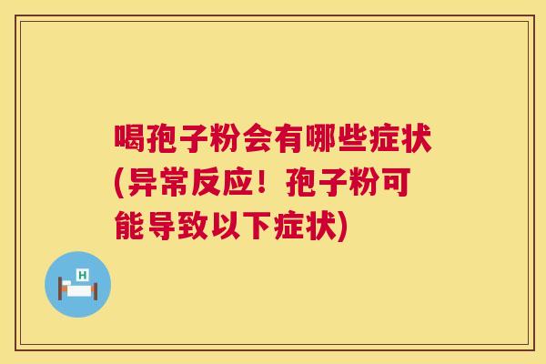 喝孢子粉会有哪些症状(异常反应！孢子粉可能导致以下症状)  第1张