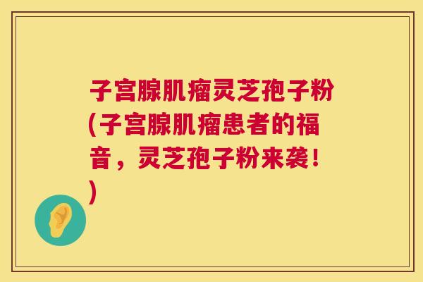 子宫腺肌瘤灵芝孢子粉(子宫腺肌瘤患者的福音,灵芝孢子粉来袭!) 第1张 子宫腺肌瘤灵芝孢子粉(子宫腺肌瘤患者的福音,灵芝孢子粉来袭!) 第1张