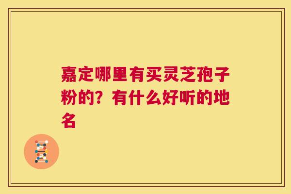 嘉定哪里有买灵芝孢子粉的?有什么好听的地名 第1张 嘉定哪里有买灵芝孢子粉的?有什么好听的地名 第1张