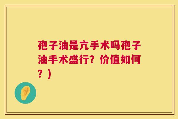 孢子油是亢手术吗孢子油手术盛行？价值如何？)  第1张