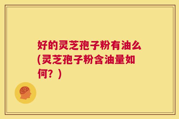 好的灵芝孢子粉有油么(灵芝孢子粉含油量如何?) 第1张 好的灵芝孢子粉有油么(灵芝孢子粉含油量如何?) 第1张