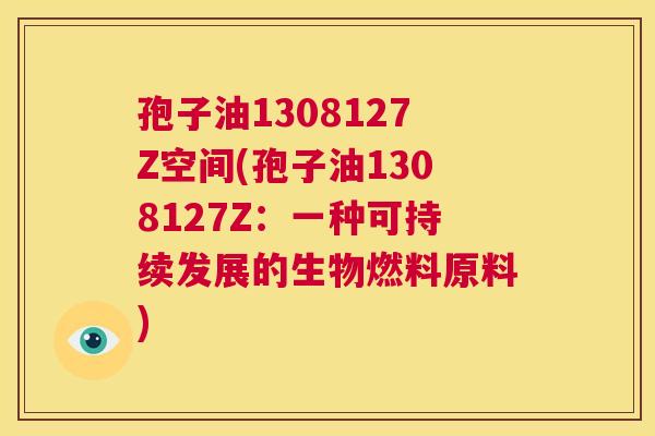 孢子油1308127Z空间(孢子油1308127Z:一种可持续发展的生物燃料原料) 第1张 孢子油1308127Z空间(孢子油1308127Z:一种可持续发展的生物燃料原料) 第1张