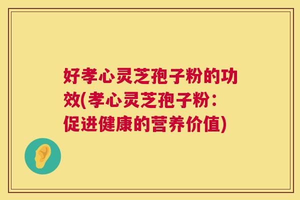 好孝心灵芝孢子粉的功效(孝心灵芝孢子粉:促进健康的营养价值) 第1张 好孝心灵芝孢子粉的功效(孝心灵芝孢子粉:促进健康的营养价值) 第1张