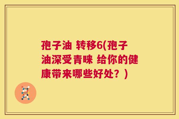 孢子油 转移6(孢子油深受青睐 给你的健康带来哪些好处?) 第1张 孢子油 转移6(孢子油深受青睐 给你的健康带来哪些好处?) 第1张