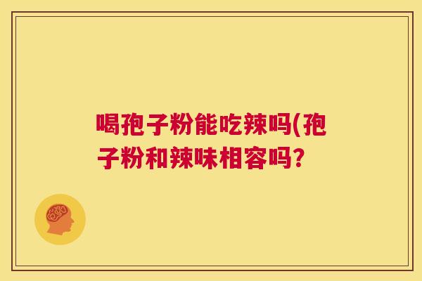 喝孢子粉能吃辣吗(孢子粉和辣味相容吗? 第1张 喝孢子粉能吃辣吗(孢子粉和辣味相容吗? 第1张