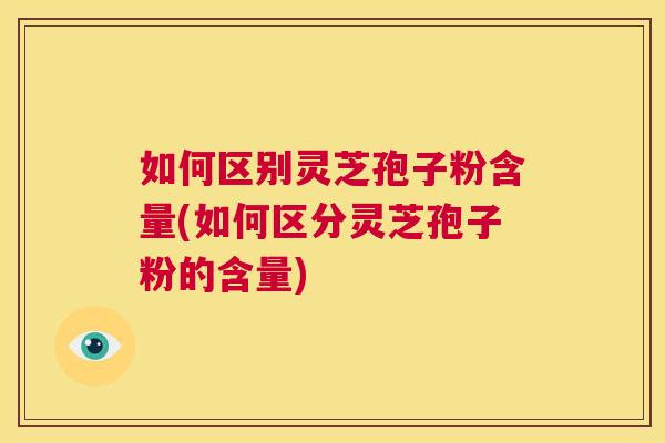 如何区别灵芝孢子粉含量(如何区分灵芝孢子粉的含量)  第1张