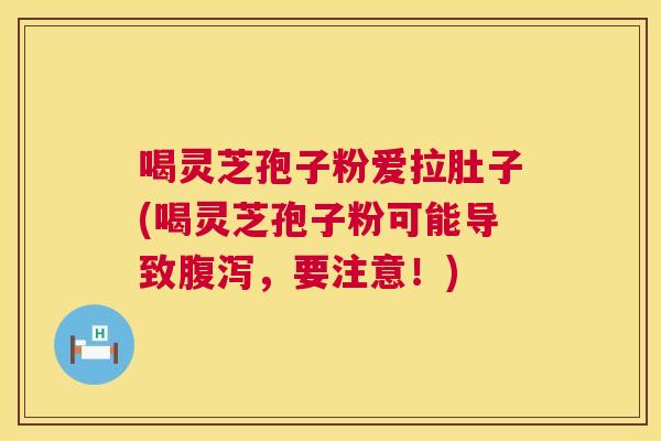 喝灵芝孢子粉爱拉肚子(喝灵芝孢子粉可能导致腹泻,要注意!) 第1张 喝灵芝孢子粉爱拉肚子(喝灵芝孢子粉可能导致腹泻,要注意!) 第1张