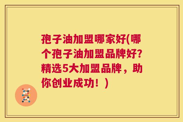 孢子油加盟哪家好(哪个孢子油加盟品牌好?精选5大加盟品牌,助你创业成功!) 第1张 孢子油加盟哪家好(哪个孢子油加盟品牌好?精选5大加盟品牌,助你创业成功!) 第1张