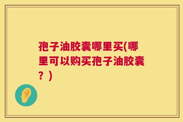 孢子油胶囊哪里买(哪里可以购买孢子油胶囊?) 第1张 孢子油胶囊哪里买(哪里可以购买孢子油胶囊?) 第1张