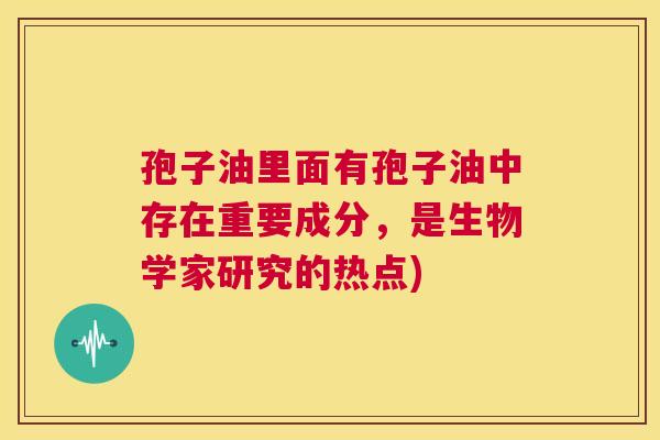 孢子油里面有孢子油中存在重要成分，是生物学家研究的热点)  第1张