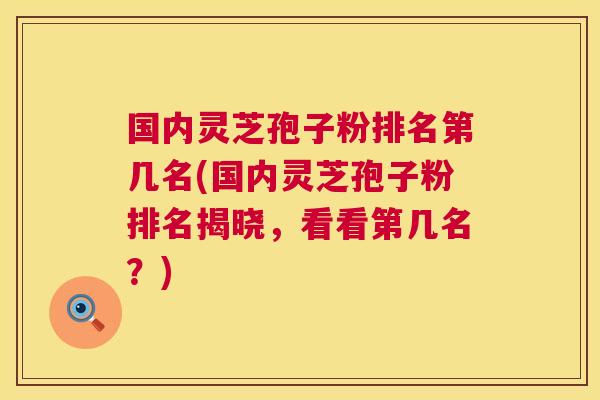 国内灵芝孢子粉排名第几名(国内灵芝孢子粉排名揭晓,看看第几名?) 第1张 国内灵芝孢子粉排名第几名(国内灵芝孢子粉排名揭晓,看看第几名?) 第1张