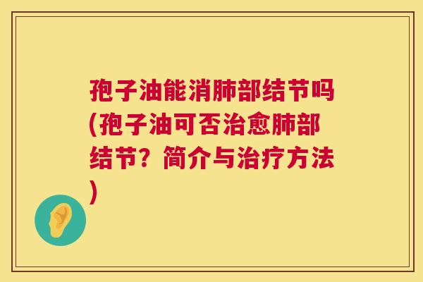孢子油能消肺部结节吗(孢子油可否治愈肺部结节?简介与治疗方法) 第1张 孢子油能消肺部结节吗(孢子油可否治愈肺部结节?简介与治疗方法) 第1张