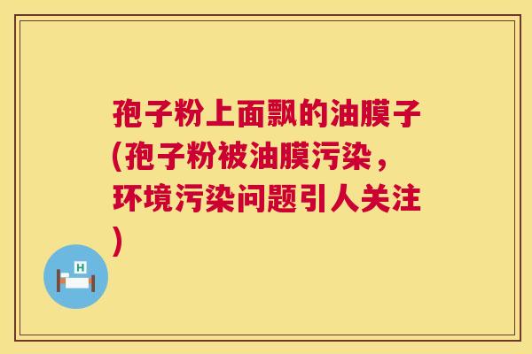 孢子粉上面飘的油膜子(孢子粉被油膜污染,环境污染问题引人关注) 第1张 孢子粉上面飘的油膜子(孢子粉被油膜污染,环境污染问题引人关注) 第1张