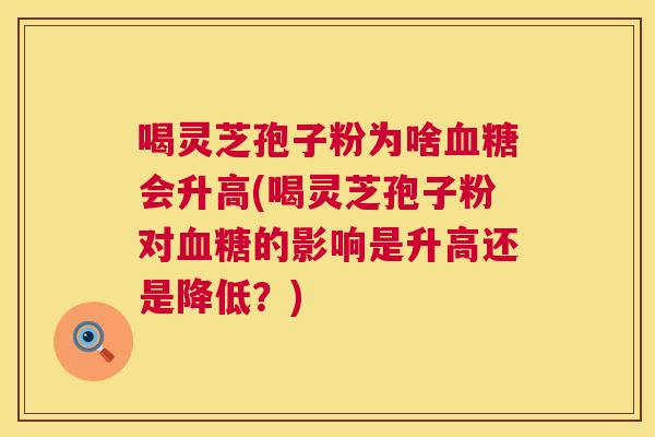 喝灵芝孢子粉为啥血糖会升高(喝灵芝孢子粉对血糖的影响是升高还是降低？)  第1张