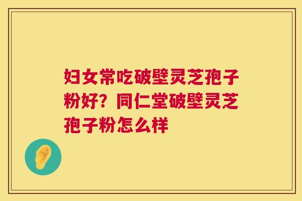 妇女常吃破壁灵芝孢子粉好?同仁堂破壁灵芝孢子粉怎么样 第1张 妇女常吃破壁灵芝孢子粉好?同仁堂破壁灵芝孢子粉怎么样 第1张