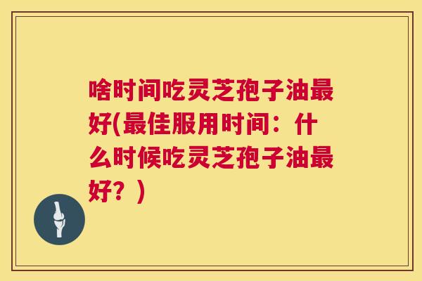 啥时间吃灵芝孢子油最好(最佳服用时间:什么时候吃灵芝孢子油最好?) 第1张 啥时间吃灵芝孢子油最好(最佳服用时间:什么时候吃灵芝孢子油最好?) 第1张