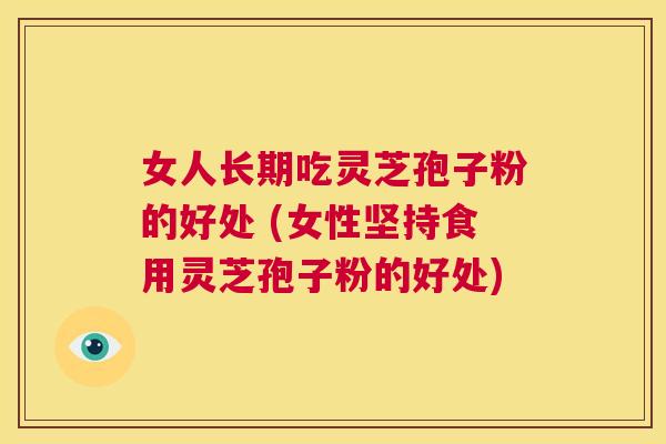 女人长期吃灵芝孢子粉的好处 (女性坚持食用灵芝孢子粉的好处) 第1张 女人长期吃灵芝孢子粉的好处 (女性坚持食用灵芝孢子粉的好处) 第1张