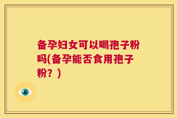 备孕妇女可以喝孢子粉吗(备孕能否食用孢子粉?) 第1张 备孕妇女可以喝孢子粉吗(备孕能否食用孢子粉?) 第1张