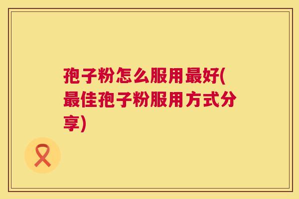 孢子粉怎么服用最好(最佳孢子粉服用方式分享)  第1张