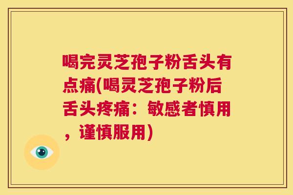 喝完灵芝孢子粉舌头有点痛(喝灵芝孢子粉后舌头疼痛:敏感者慎用,谨慎服用) 第1张 喝完灵芝孢子粉舌头有点痛(喝灵芝孢子粉后舌头疼痛:敏感者慎用,谨慎服用) 第1张