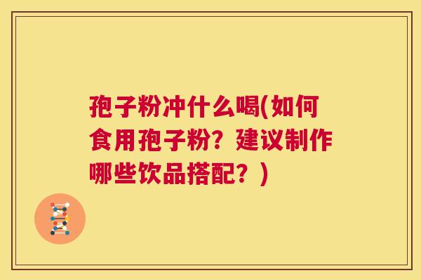 孢子粉冲什么喝(如何食用孢子粉？建议制作哪些饮品搭配？)  第1张