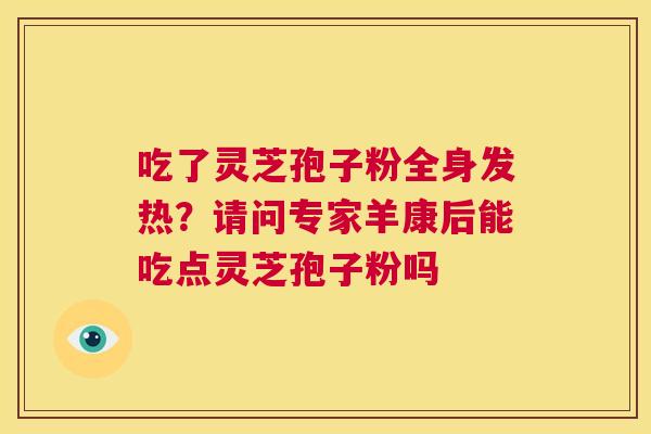 吃了灵芝孢子粉全身发热?请问专家羊康后能吃点灵芝孢子粉吗 第1张 吃了灵芝孢子粉全身发热?请问专家羊康后能吃点灵芝孢子粉吗 第1张